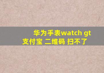 华为手表watch gt 支付宝 二维码 扫不了